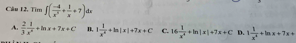 Tìm ∈t ( (-4)/x^5 + 1/x +7)dx
A.  2/3  1/x^6 +ln x+7x+C B. 1 1/x^4 +ln |x|+7x+C C. 16 1/x^4 +ln |x|+7x+C D. 1 1/x^4 +ln x+7x+