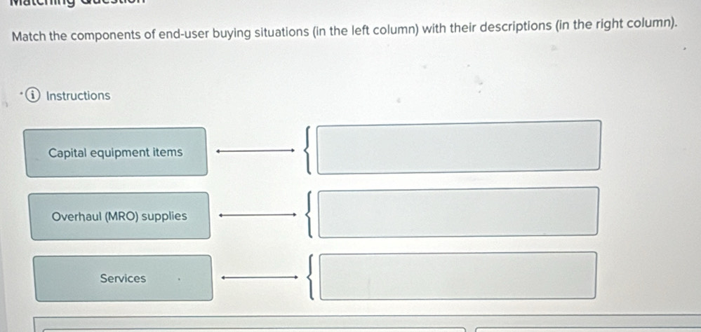 Mätch 
Match the components of end-user buying situations (in the left column) with their descriptions (in the right column). 
Instructions 
Capital equipment items 
Overhaul (MRO) supplies 
Services