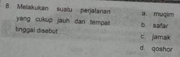 Melakukan suatu perjalanan a. muqím
yang cukup jauh dari tempat b safar
tinggal disebut .... c. jamak
d qoshor