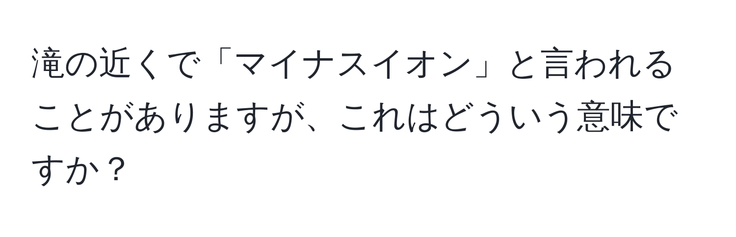 滝の近くで「マイナスイオン」と言われることがありますが、これはどういう意味ですか？