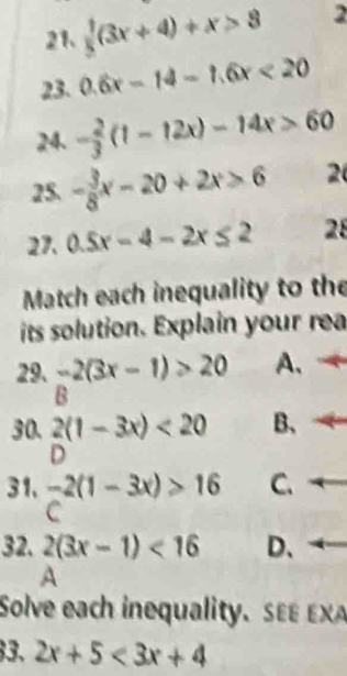 1/5 (3x+4)+x>8 2
23. 0.6x-14-1.6x<20</tex> 
24. - 2/3 (1-12x)-14x>60
25. - 3/8 x-20+2x>6 2
27. 0.5x-4-2x≤ 2 28
Match each inequality to the
its solution. Explain your rea
29. -2(3x-1)>20 A、
B
30. 2(1-3x)<20</tex> B、
D
31、 -2(1-3x)>16 C.
C
32. 2(3x-1)<16</tex> D、
A
Solve each inequality. S x
3. 2x+5<3x+4
