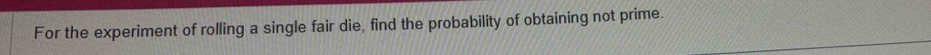 For the experiment of rolling a single fair die, find the probability of obtaining not prime.