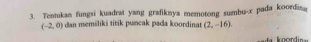 Tentukan fungsi kuadrat yang grafiknya memotong sumbu- x pada koordina (
(-2,0) dan memiliki titik puncak pada koordinat (2,-16). 
a koordinas