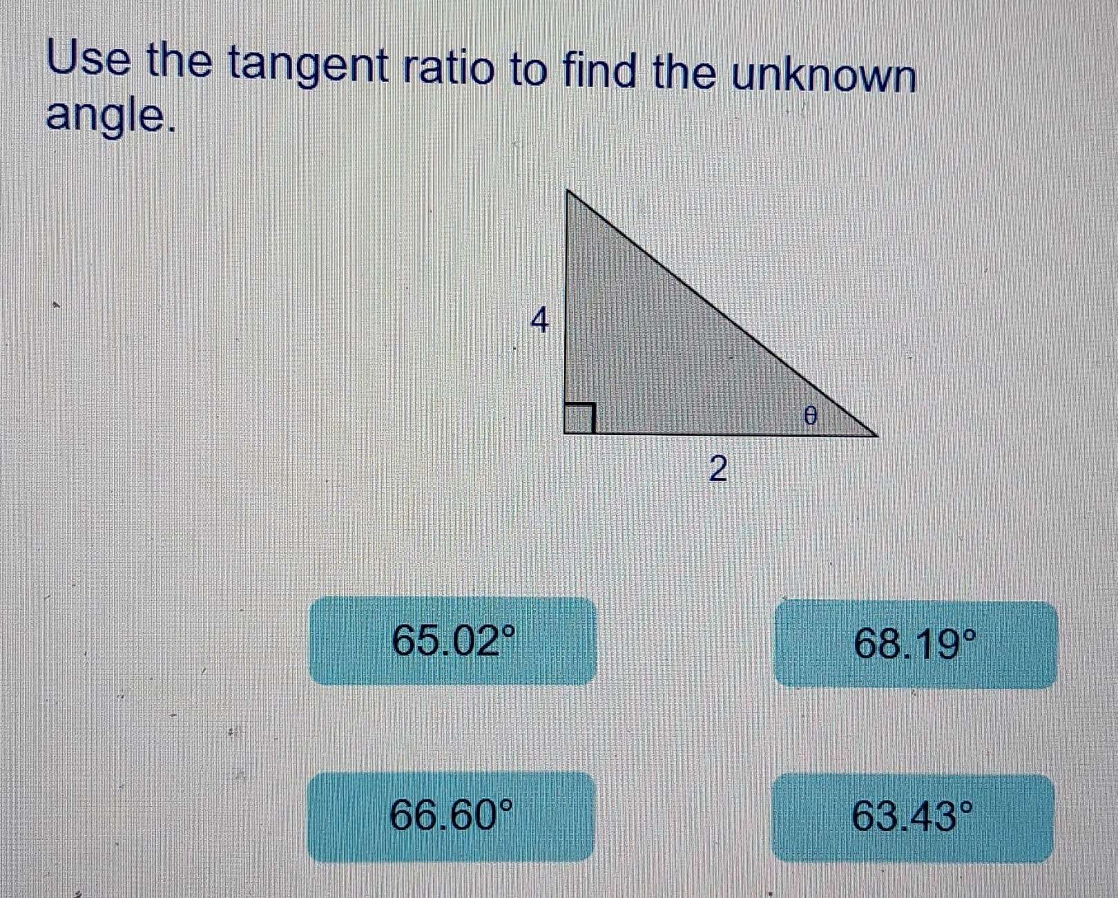 Use the tangent ratio to find the unknown
angle.
65.02°
68.19°
66.60°
63.43°