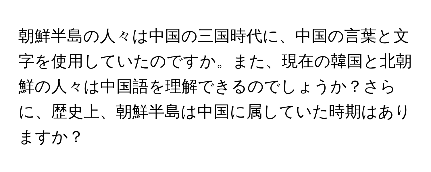 朝鮮半島の人々は中国の三国時代に、中国の言葉と文字を使用していたのですか。また、現在の韓国と北朝鮮の人々は中国語を理解できるのでしょうか？さらに、歴史上、朝鮮半島は中国に属していた時期はありますか？