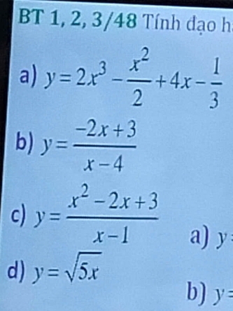 BT 1, 2, 3/48 Tính đạo h
a) y=2x^3- x^2/2 +4x- 1/3 
b) y= (-2x+3)/x-4 
c) y= (x^2-2x+3)/x-1 
a) y :
d) y=sqrt(5x)
b) y=