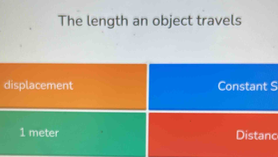 The length an object travels
displacement Constant S
1 meter Distanc