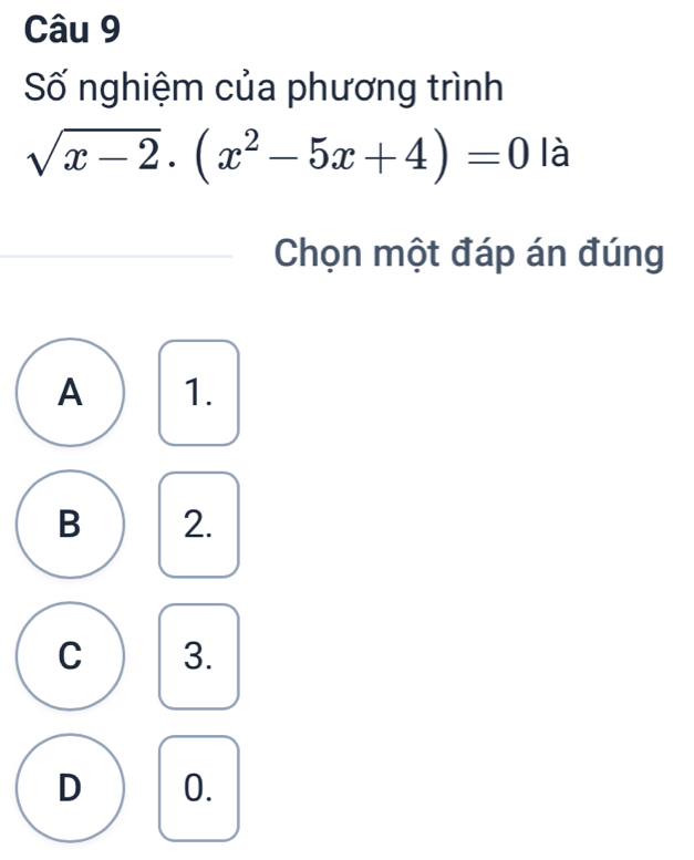 Số nghiệm của phương trình
sqrt(x-2)· (x^2-5x+4)=0 là
Chọn một đáp án đúng
A 1.
B 2.
C 3.
D 0.