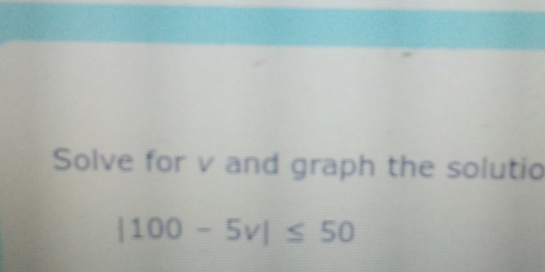 Solve for v and graph the solutio
|100-5v|≤ 50