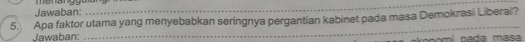 Jawaban: 
5. Apa faktor utama yang menyebabkan seringnya pergantian kabinet pada masa Demokrasi Liberal? 
Jawaban: 
_ 
n omi p ada m a