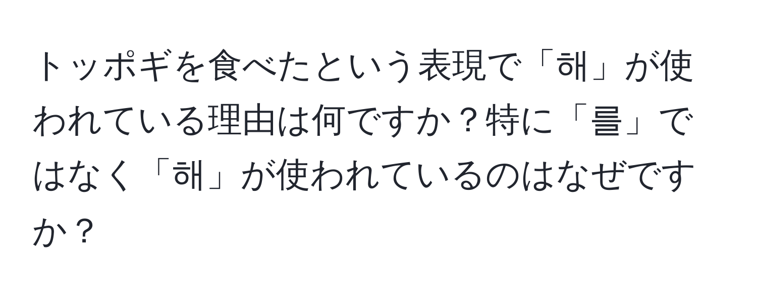 トッポギを食べたという表現で「해」が使われている理由は何ですか？特に「를」ではなく「해」が使われているのはなぜですか？