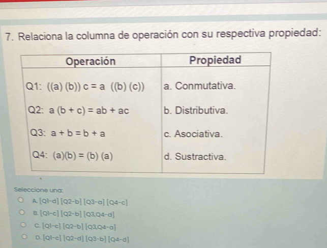 Relaciona la columna de operación con su respectiva propiedad:
Seleccione una:
A [Q]-d][Q2-b][Q3-a][Q4-c]
B. [Q]-c][Q2-b][Q3,Q4-d]
C [Q]-c)[Q2-b][Q3,Q4-a]
D. [Ql-c][Q2-d][Q3-b][Q4-d]