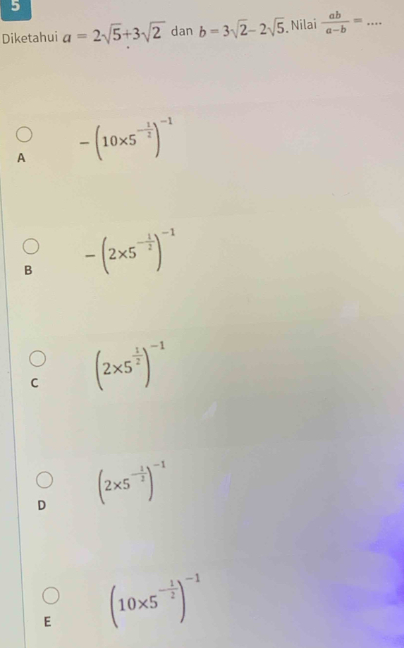 Diketahui a=2sqrt(5)+3sqrt(2) dan b=3sqrt(2)-2sqrt(5) Nilai  ab/a-b = _
A -(10* 5^(-frac 1)2)^-1
B -(2* 5^(-frac 1)2)^-1
C (2* 5^(frac 1)2)^-1
D (2* 5^(-frac 1)2)^-1
E (10* 5^(-frac 1)2)^-1