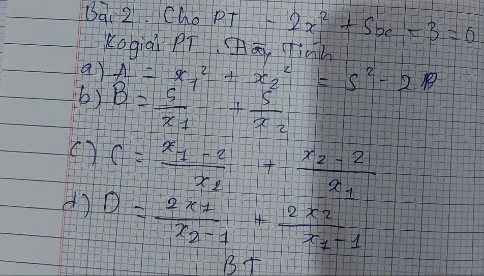 Cho PT -2x^2+5x-3=0
Kogiai PT. a, Tinh 
a A=x_1^(2+x_2^2=s^2)-2B
b) B=frac 5x_1+frac 5x_2
() C=frac x_1-2x_2+frac x_2-2x_1
d D=frac 2x_1x_2-1+frac 2x_2x_1-1
BT