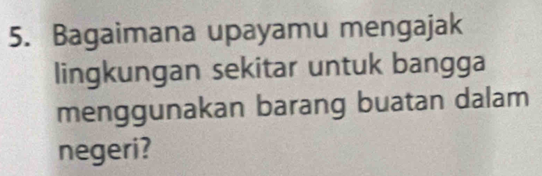 Bagaimana upayamu mengajak 
lingkungan sekitar untuk bangga 
menggunakan barang buatan dalam 
negeri?