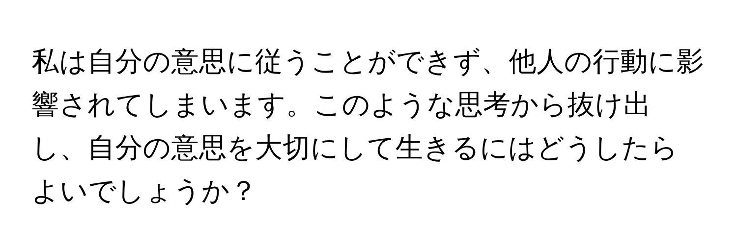 私は自分の意思に従うことができず、他人の行動に影響されてしまいます。このような思考から抜け出し、自分の意思を大切にして生きるにはどうしたらよいでしょうか？