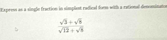 Express as a single fraction in simplest radical form with a rational densminato
 (sqrt(3)+sqrt(8))/sqrt(12)+sqrt(8) 