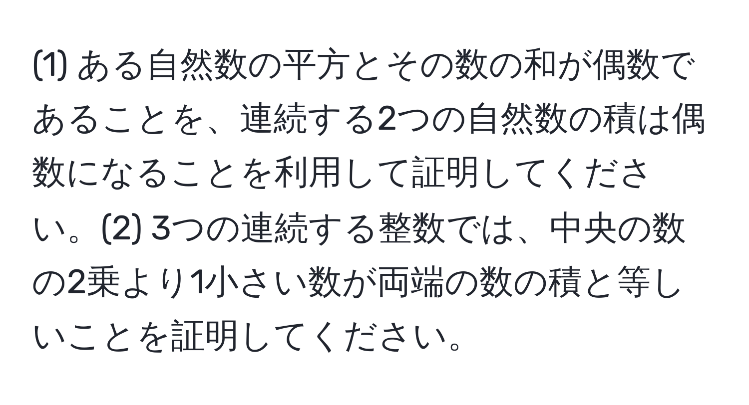 (1) ある自然数の平方とその数の和が偶数であることを、連続する2つの自然数の積は偶数になることを利用して証明してください。(2) 3つの連続する整数では、中央の数の2乗より1小さい数が両端の数の積と等しいことを証明してください。