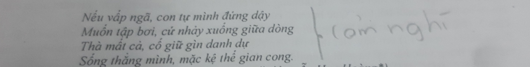 Nếu vấp ngã, con tự mình đứng dậy 
Muốn tập bơi, cứ nhảy xuống giữa dòng 
Thà mất cả, cố giữ gìn danh dự 
Sống thắng mình, mặc kệ thể gian cong.