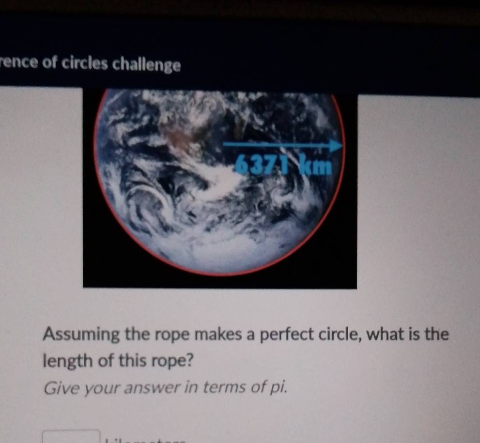 rence of circles challenge 
Assuming the rope makes a perfect circle, what is the 
length of this rope? 
Give your answer in terms of pi.