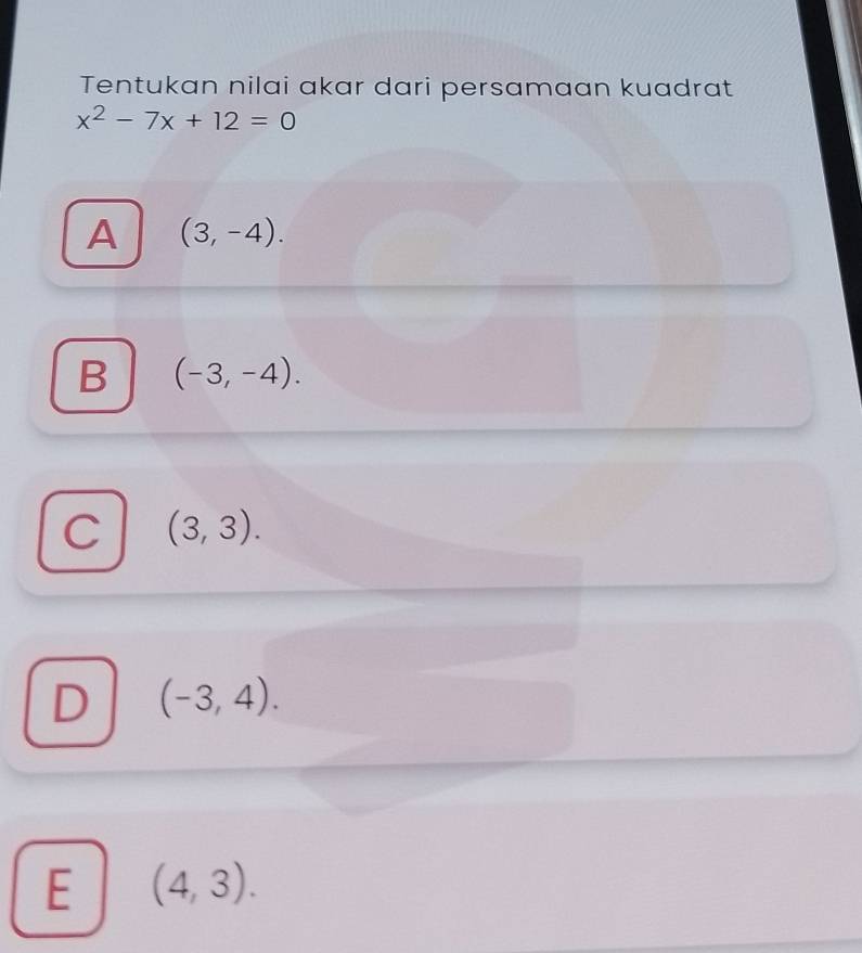 Tentukan nilai akar dari persamaan kuadrat
x^2-7x+12=0
A (3,-4).
B (-3,-4).
C (3,3).
D (-3,4).
E (4,3).