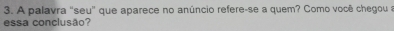 A palavra 'seu' que aparece no anúncio refere-se a quem? Como você chegou a 
essa conclusão?