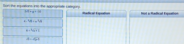 Sort the equations into the appropriate category.
2sqrt(2)+y=-10
Radical Equation Not a Radical Equation
4· sqrt[3](5)=n^3sqrt(9)
6=sqrt[3](x+1)
sqrt(3)=sqrt(2p· 5)