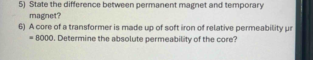 State the difference between permanent magnet and temporary 
magnet? 
6) A core of a transformer is made up of soft iron of relative permeability μr
=8000. Determine the absolute permeability of the core?