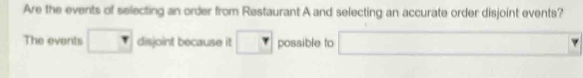 Are the events of selecting an order from Restaurant A and selecting an accurate order disjoint events? 
The events disjoint because it possible to 
□