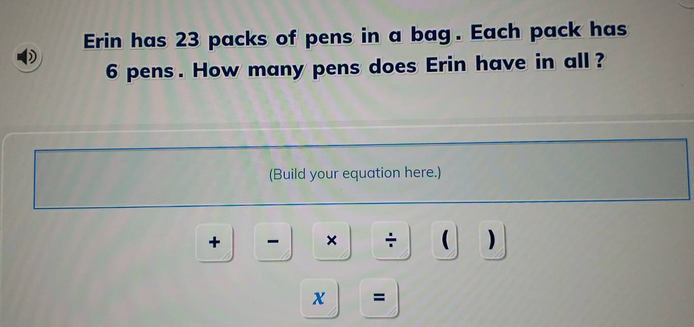 Erin has 23 packs of pens in a bag. Each pack has 
D
6 pens. How many pens does Erin have in all ? 
(Build your equation here.) 
+ - × ÷ ( ) 
x =