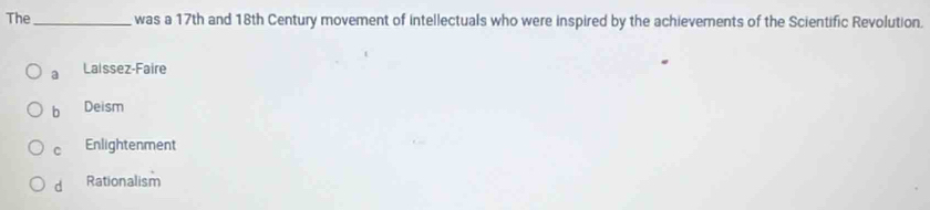 The_ was a 17th and 18th Century movement of intellectuals who were inspired by the achievements of the Scientific Revolution.
a Lalssez-Faire
b Deism
C Enlightenment
d Rationalism