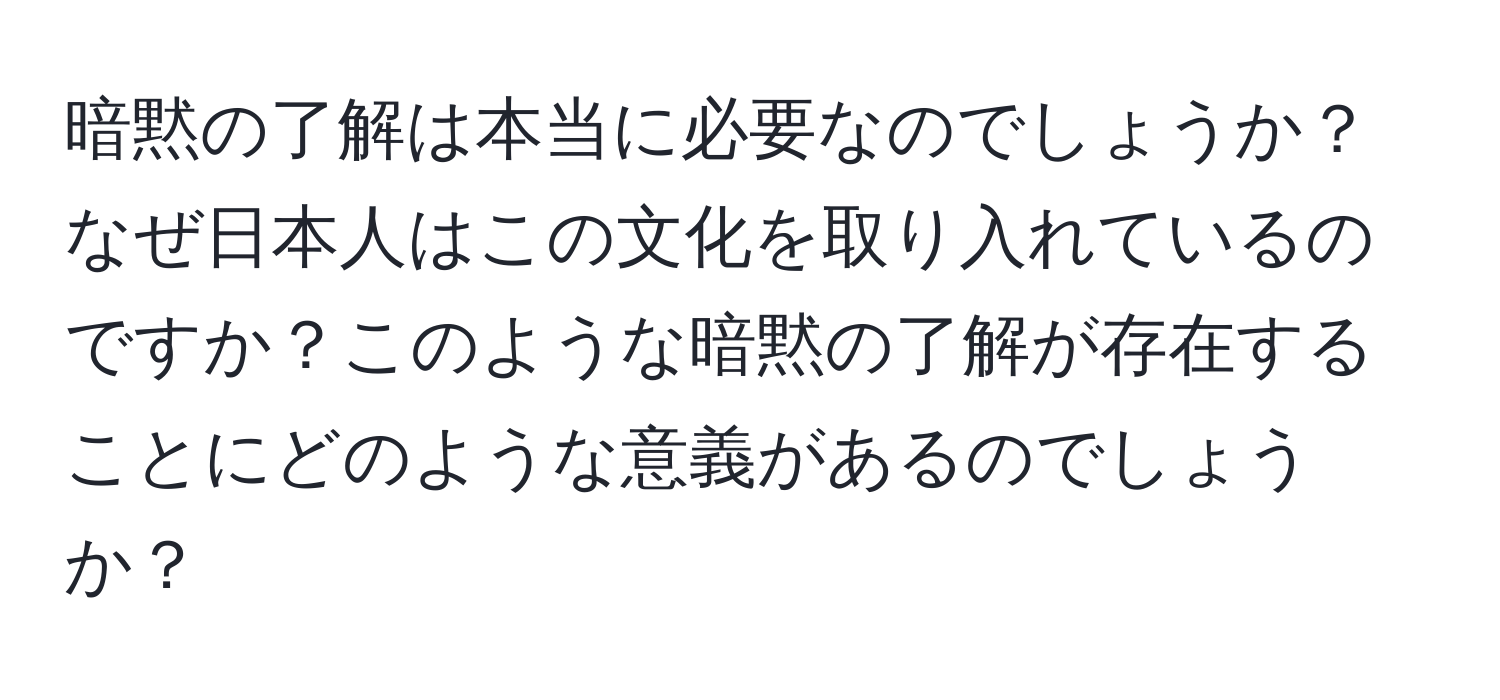 暗黙の了解は本当に必要なのでしょうか？なぜ日本人はこの文化を取り入れているのですか？このような暗黙の了解が存在することにどのような意義があるのでしょうか？