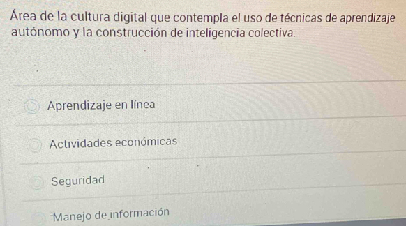 Área de la cultura digital que contempla el uso de técnicas de aprendizaje
autónomo y la construcción de inteligencia colectiva.
Aprendizaje en línea
Actividades económicas
Seguridad
Manejo de información