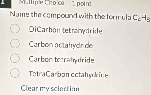 Name the compound with the formula C_4H_8
DiCarbon tetrahydride
Carbon octahydride
Carbon tetrahydride
TetraCarbon octahydride
Clear my selection