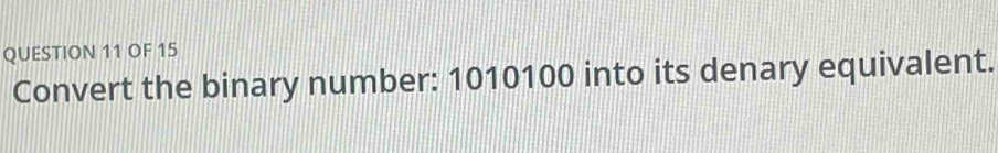 OF 15 
Convert the binary number: 1010100 into its denary equivalent.