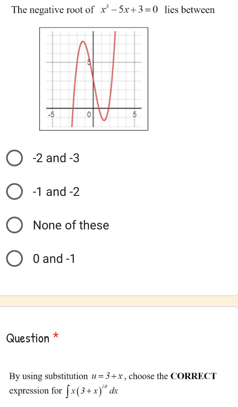 The negative root of x^3-5x+3=0 lies between
-2 and -3
-1 and -2
None of these
0 and -1
Question *
By using substitution u=3+x , choose the CORRECT
expression for ∈t x(3+x)^10dx