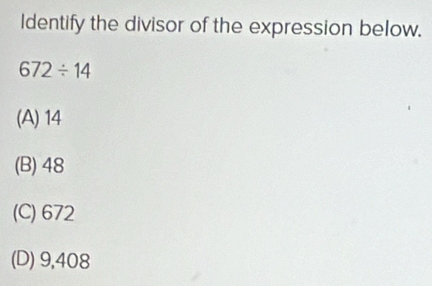 Identify the divisor of the expression below.
672/ 14
(A) 14
(B) 48
(C) 672
(D) 9,408