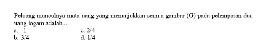 Peluang munculnya mata uang yang menunjukkan semua gambar (G) pada pelemparan dua
uang logam adalah...
a. 1 c. 2/4
b. 3/4 d. 1/4