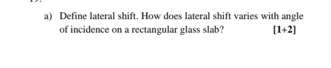 Define lateral shift. How does lateral shift varies with angle 
of incidence on a rectangular glass slab? [1+2]