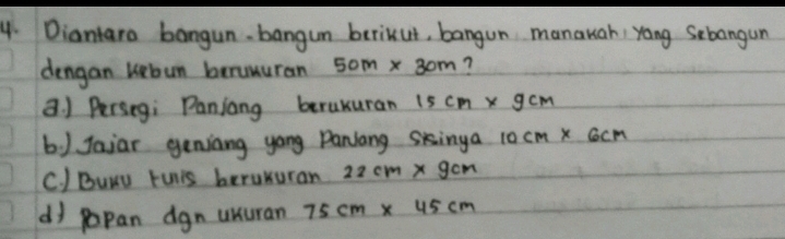 Diantara bangun. bangun berikut, bangun manauah, yong Sebangun 
dengan uebun beranuran 50m* 30m 7 
a. ) Persegi Panjang beraxuran 15cm* gcm
b ) Jaiar genjiang yong Panlang singa 10cm* 6cm
C. ) Buuy Fuis berakuran 22cm* 9cm
d popan dgn unuran 75cm* 45cm