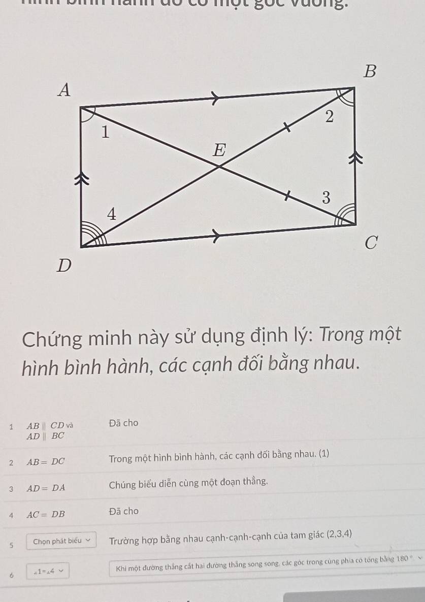 Chứng minh này sử dụng định lý: Trong một 
hình bình hành, các cạnh đối bằng nhau. 
1 ABparallel CD và Đã cho
ADparallel BC
2 AB=DC Trong một hình bình hành, các cạnh đối bằng nhau. (1) 
3 AD=DA Chúng biểu diễn cùng một đoạn thằng. 
4 AC=DB Đã cho 
5 Chọn phát biểu Trường hợp bằng nhau cạnh-cạnh-cạnh của tam giác (2,3,4)
6 ∠ 1=∠ 4 Khi một đường thắng cắt hai đường thắng song song, các góc trong cùng phía có tổng bằng 180°