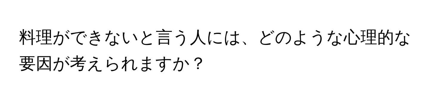 料理ができないと言う人には、どのような心理的な要因が考えられますか？