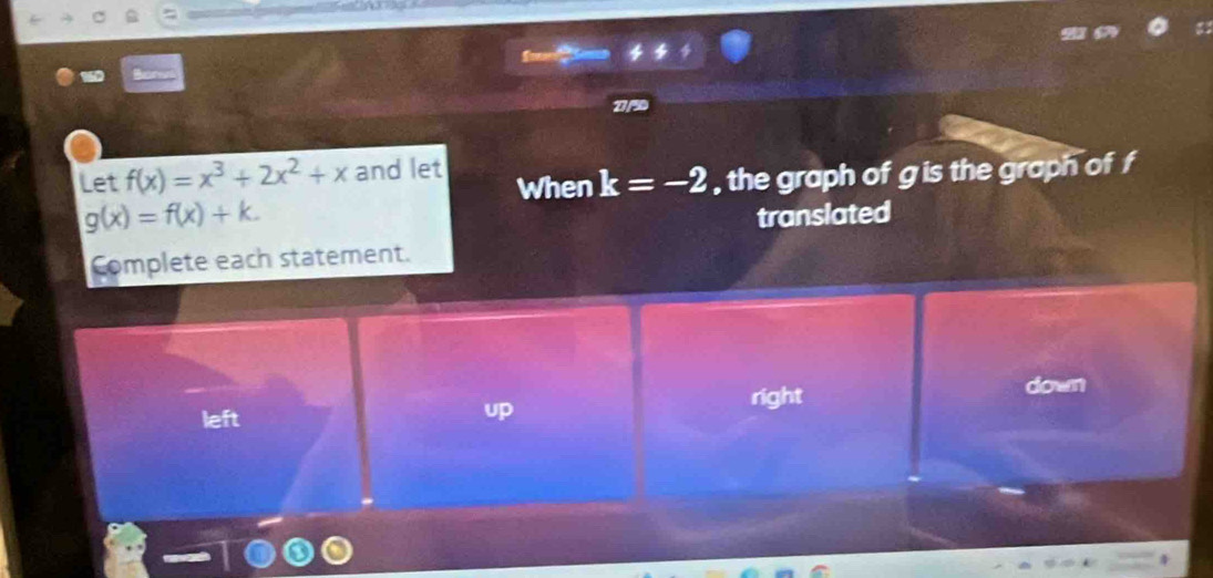 27/5D
Let f(x)=x^3+2x^2+x and let When k=-2 , the graph of g is the graph of f
g(x)=f(x)+k. 
translated
Complete each statement.
left right
down
up