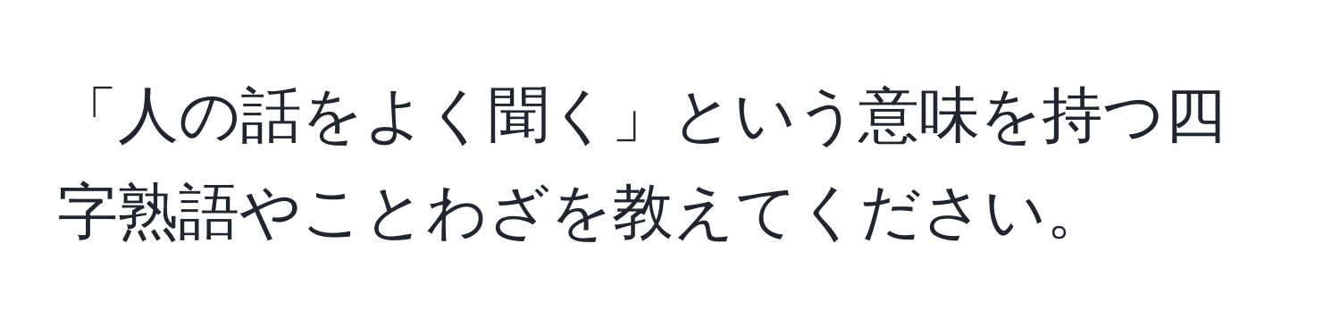 「人の話をよく聞く」という意味を持つ四字熟語やことわざを教えてください。