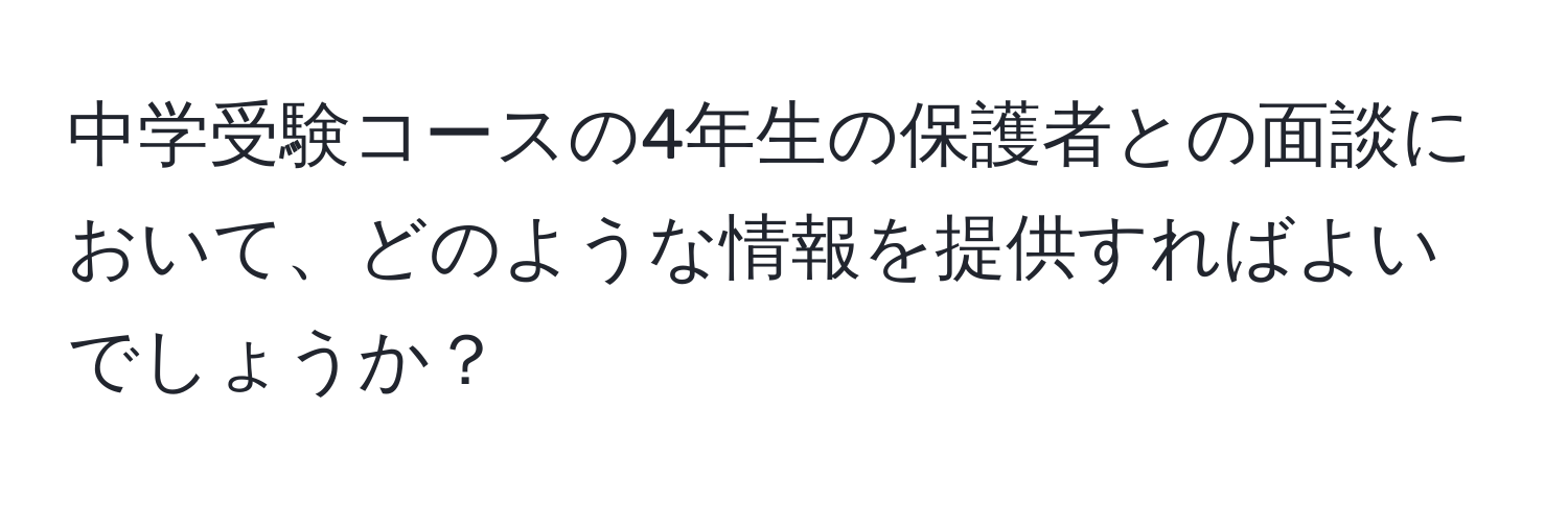 中学受験コースの4年生の保護者との面談において、どのような情報を提供すればよいでしょうか？