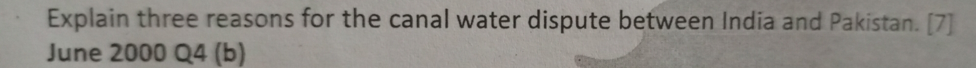 Explain three reasons for the canal water dispute between India and Pakistan. [7] 
June 2000 Q4 (b)