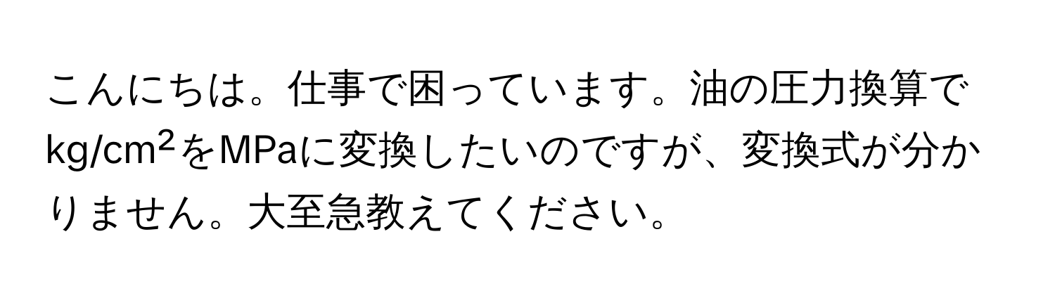 こんにちは。仕事で困っています。油の圧力換算でkg/cm²をMPaに変換したいのですが、変換式が分かりません。大至急教えてください。