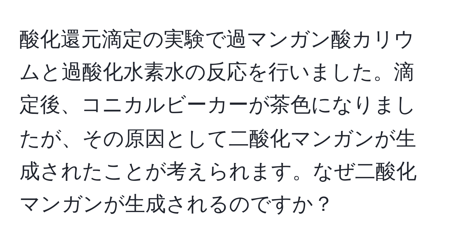 酸化還元滴定の実験で過マンガン酸カリウムと過酸化水素水の反応を行いました。滴定後、コニカルビーカーが茶色になりましたが、その原因として二酸化マンガンが生成されたことが考えられます。なぜ二酸化マンガンが生成されるのですか？