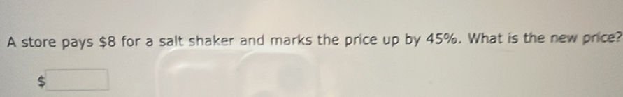 A store pays $8 for a salt shaker and marks the price up by 45%. What is the new price?