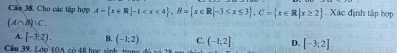 Căm 38. Cho các tập hợp A= x∈ R|-1 , B= x∈ R|-3≤ x≤ 3 , C= x∈ R|x≥ 2. Xác định tập hợp
(A∩ B)|C.
A. [-3,2). B. (-1;2). C.
Câu 39, Lớp 10A có 48 học sinh trong (-1;2]. D. [-3;2].